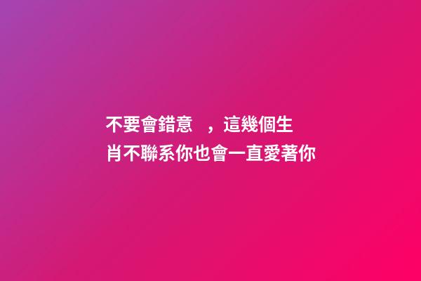 不要會錯意，這幾個生肖不聯系你也會一直愛著你-第1張-觀點-玄機派